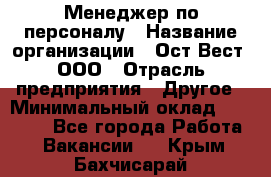 Менеджер по персоналу › Название организации ­ Ост-Вест, ООО › Отрасль предприятия ­ Другое › Минимальный оклад ­ 28 000 - Все города Работа » Вакансии   . Крым,Бахчисарай